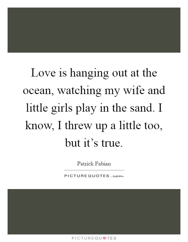 Love is hanging out at the ocean, watching my wife and little girls play in the sand. I know, I threw up a little too, but it's true Picture Quote #1