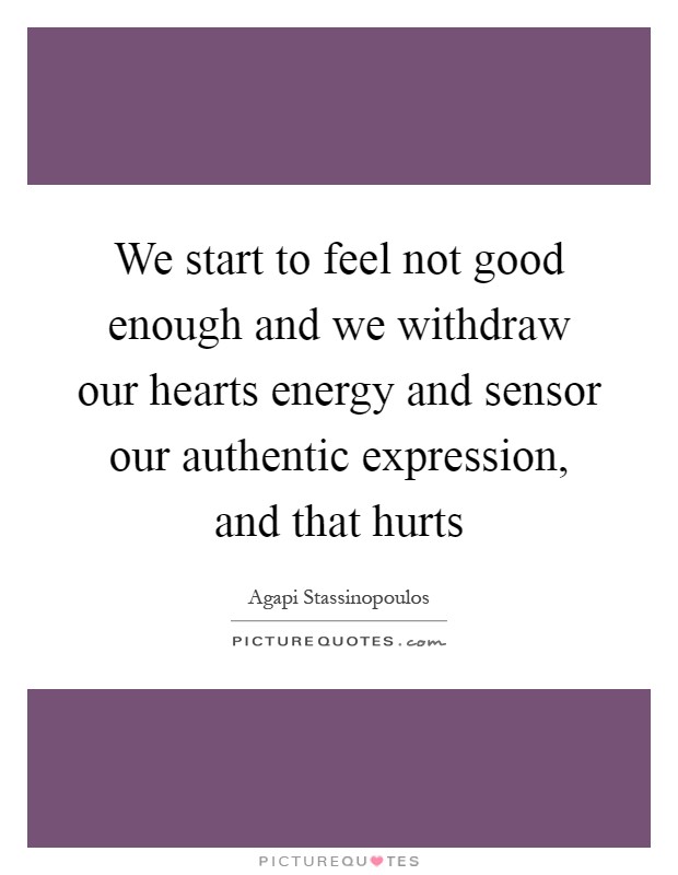 We start to feel not good enough and we withdraw our hearts energy and sensor our authentic expression, and that hurts Picture Quote #1