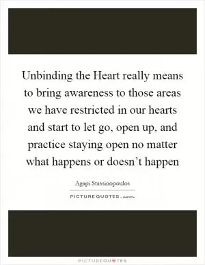 Unbinding the Heart really means to bring awareness to those areas we have restricted in our hearts and start to let go, open up, and practice staying open no matter what happens or doesn’t happen Picture Quote #1