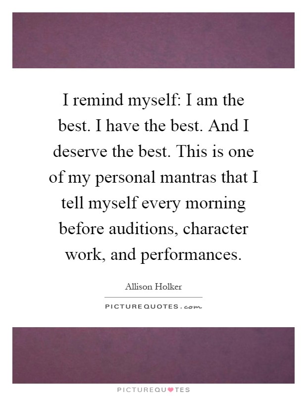 I remind myself: I am the best. I have the best. And I deserve the best. This is one of my personal mantras that I tell myself every morning before auditions, character work, and performances Picture Quote #1