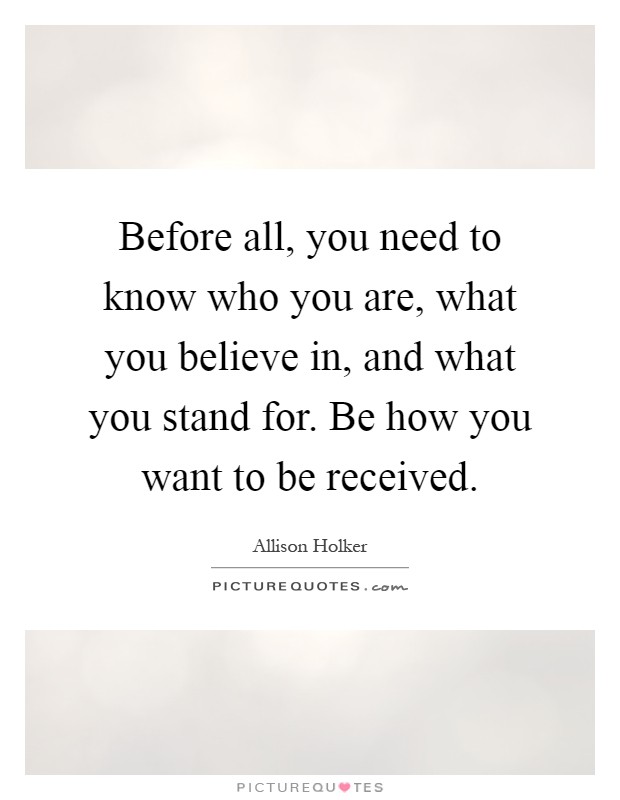 Before all, you need to know who you are, what you believe in, and what you stand for. Be how you want to be received Picture Quote #1