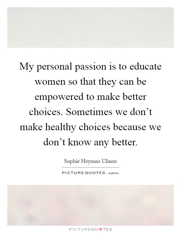 My personal passion is to educate women so that they can be empowered to make better choices. Sometimes we don't make healthy choices because we don't know any better Picture Quote #1