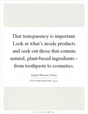 That transparency is important. Look at what’s inside products and seek out those that contain natural, plant-based ingredients - from toothpaste to cosmetics Picture Quote #1