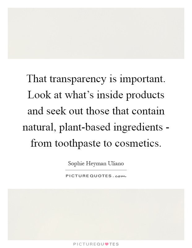That transparency is important. Look at what's inside products and seek out those that contain natural, plant-based ingredients - from toothpaste to cosmetics Picture Quote #1