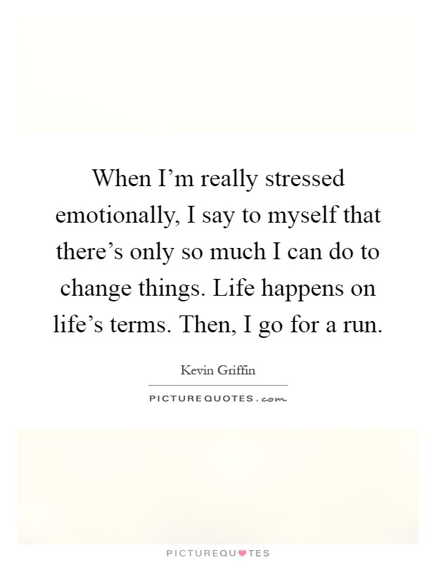 When I'm really stressed emotionally, I say to myself that there's only so much I can do to change things. Life happens on life's terms. Then, I go for a run Picture Quote #1