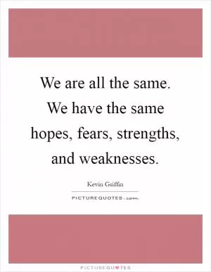 We are all the same. We have the same hopes, fears, strengths, and weaknesses Picture Quote #1