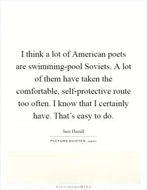 I think a lot of American poets are swimming-pool Soviets. A lot of them have taken the comfortable, self-protective route too often. I know that I certainly have. That’s easy to do Picture Quote #1