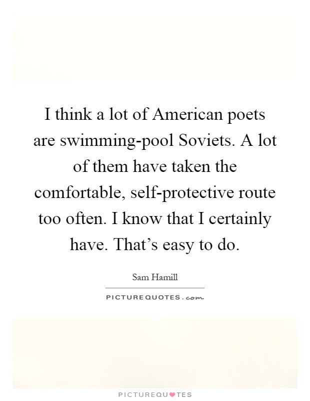 I think a lot of American poets are swimming-pool Soviets. A lot of them have taken the comfortable, self-protective route too often. I know that I certainly have. That's easy to do Picture Quote #1