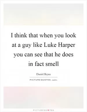 I think that when you look at a guy like Luke Harper you can see that he does in fact smell Picture Quote #1