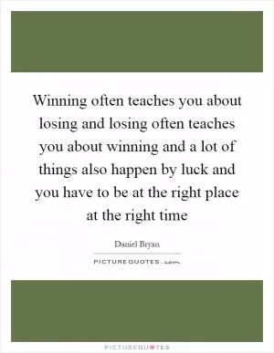 Winning often teaches you about losing and losing often teaches you about winning and a lot of things also happen by luck and you have to be at the right place at the right time Picture Quote #1