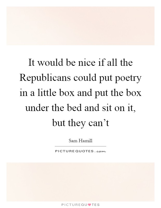 It would be nice if all the Republicans could put poetry in a little box and put the box under the bed and sit on it, but they can't Picture Quote #1
