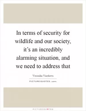 In terms of security for wildlife and our society, it’s an incredibly alarming situation, and we need to address that Picture Quote #1