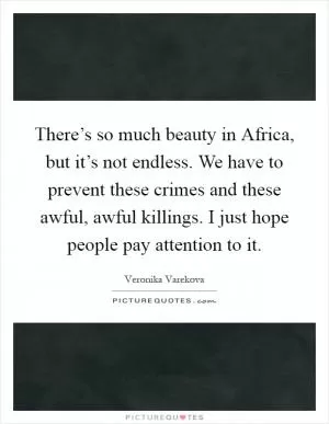 There’s so much beauty in Africa, but it’s not endless. We have to prevent these crimes and these awful, awful killings. I just hope people pay attention to it Picture Quote #1