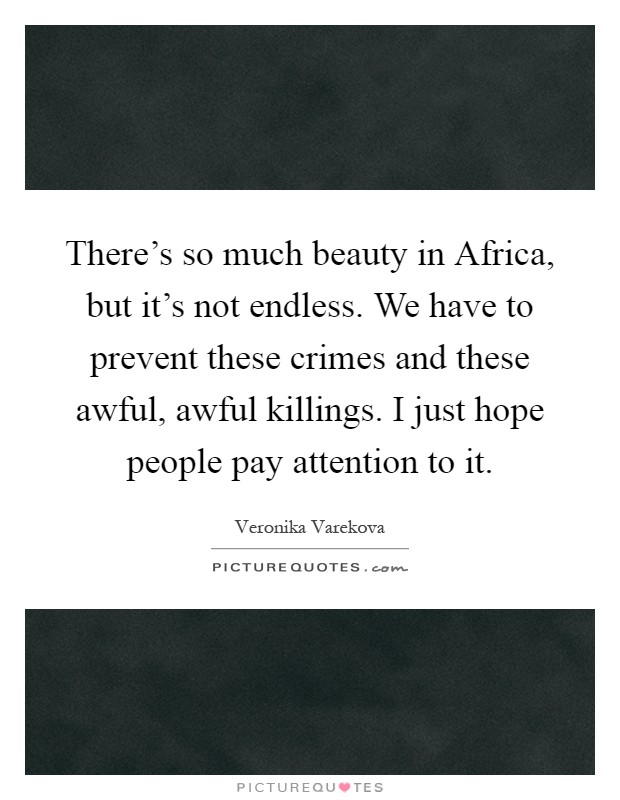 There's so much beauty in Africa, but it's not endless. We have to prevent these crimes and these awful, awful killings. I just hope people pay attention to it Picture Quote #1