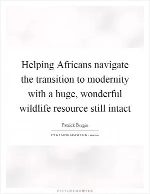 Helping Africans navigate the transition to modernity with a huge, wonderful wildlife resource still intact Picture Quote #1