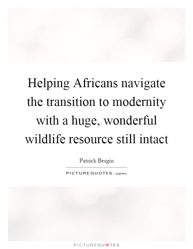 Helping Africans navigate the transition to modernity with a huge, wonderful wildlife resource still intact Picture Quote #1