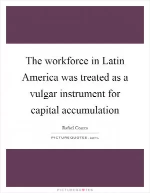The workforce in Latin America was treated as a vulgar instrument for capital accumulation Picture Quote #1