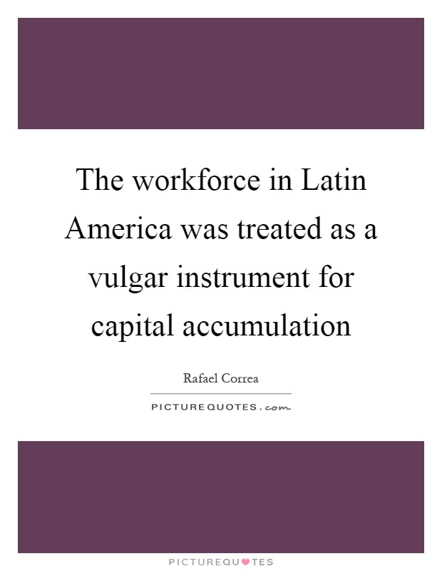 The workforce in Latin America was treated as a vulgar instrument for capital accumulation Picture Quote #1