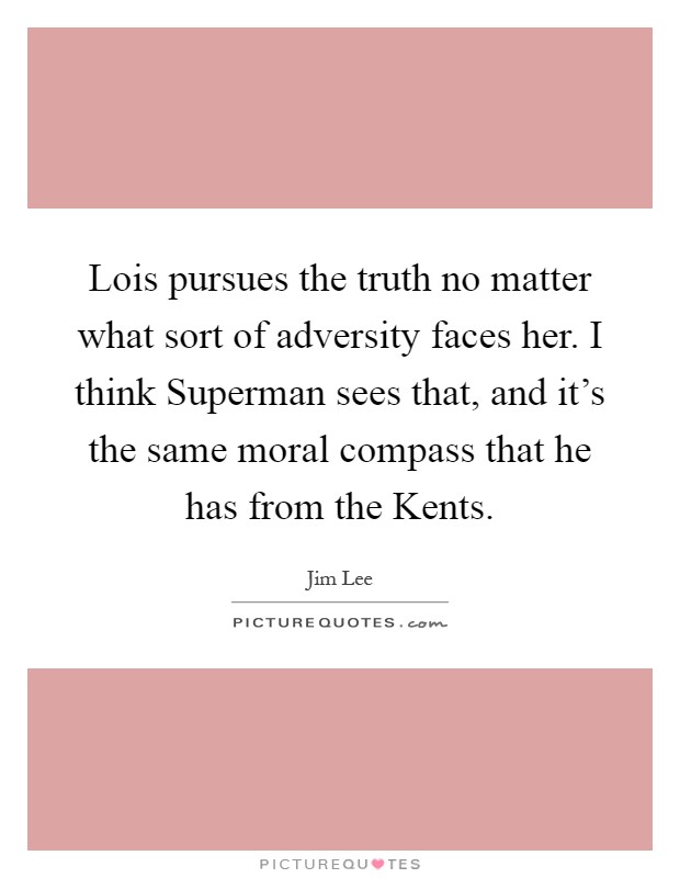 Lois pursues the truth no matter what sort of adversity faces her. I think Superman sees that, and it's the same moral compass that he has from the Kents Picture Quote #1