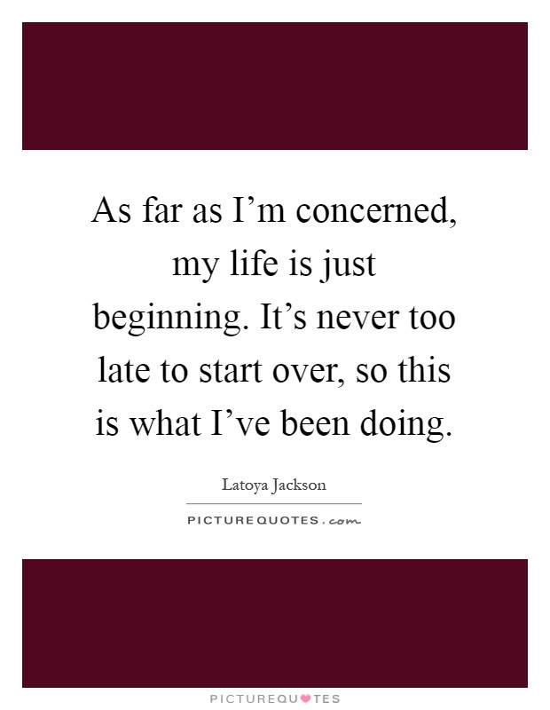 As far as I'm concerned, my life is just beginning. It's never too late to start over, so this is what I've been doing Picture Quote #1