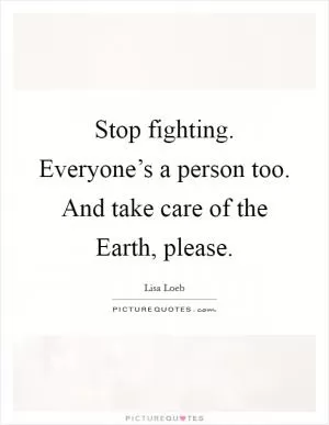 Stop fighting. Everyone’s a person too. And take care of the Earth, please Picture Quote #1