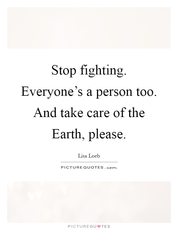 Stop fighting. Everyone's a person too. And take care of the Earth, please Picture Quote #1