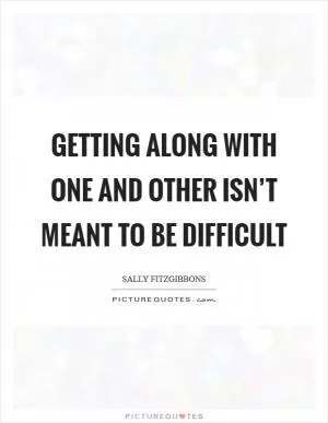 Getting along with one and other isn’t meant to be difficult Picture Quote #1