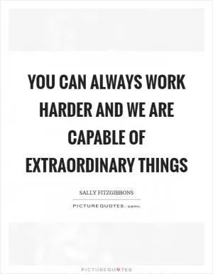 You can always work harder and we are capable of extraordinary things Picture Quote #1