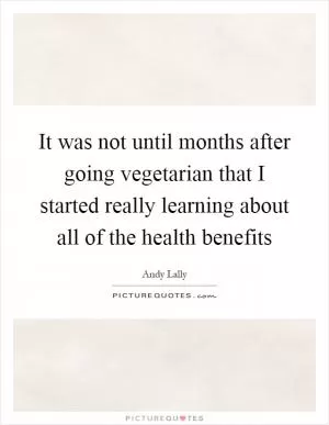 It was not until months after going vegetarian that I started really learning about all of the health benefits Picture Quote #1