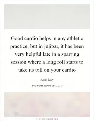 Good cardio helps in any athletic practice, but in jujitsu, it has been very helpful late in a sparring session where a long roll starts to take its toll on your cardio Picture Quote #1