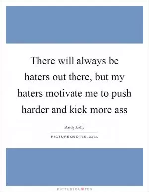 There will always be haters out there, but my haters motivate me to push harder and kick more ass Picture Quote #1