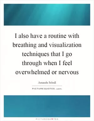 I also have a routine with breathing and visualization techniques that I go through when I feel overwhelmed or nervous Picture Quote #1