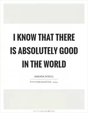 I know that there is absolutely good in the world Picture Quote #1