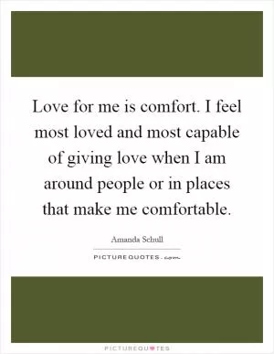 Love for me is comfort. I feel most loved and most capable of giving love when I am around people or in places that make me comfortable Picture Quote #1