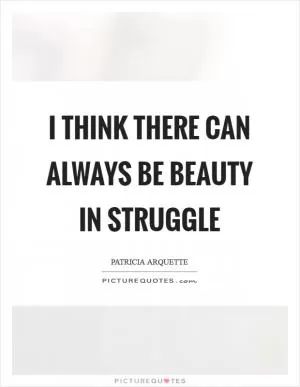 I think there can always be beauty in struggle Picture Quote #1