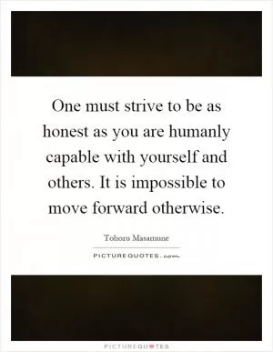 One must strive to be as honest as you are humanly capable with yourself and others. It is impossible to move forward otherwise Picture Quote #1