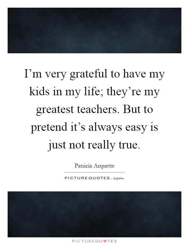 I'm very grateful to have my kids in my life; they're my greatest teachers. But to pretend it's always easy is just not really true Picture Quote #1
