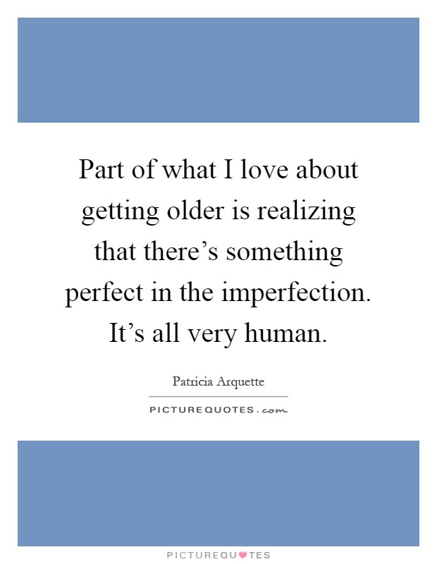 Part of what I love about getting older is realizing that there's something perfect in the imperfection. It's all very human Picture Quote #1