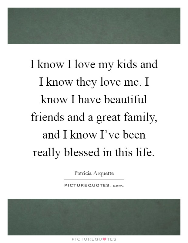 I know I love my kids and I know they love me. I know I have beautiful friends and a great family, and I know I've been really blessed in this life Picture Quote #1