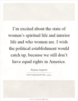 I’m excited about the state of women’s spiritual life and interior life and who women are. I wish the political establishment would catch up, because we still don’t have equal rights in America Picture Quote #1