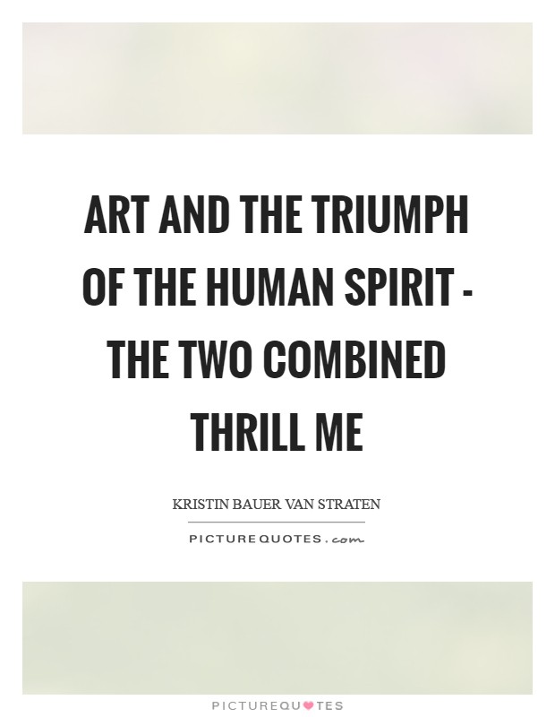 Art and the triumph of the human spirit - the two combined thrill me Picture Quote #1