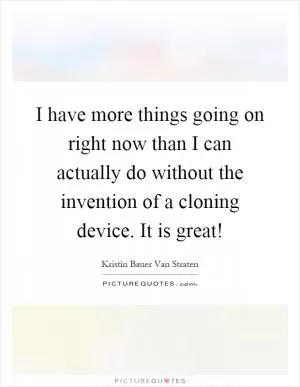 I have more things going on right now than I can actually do without the invention of a cloning device. It is great! Picture Quote #1