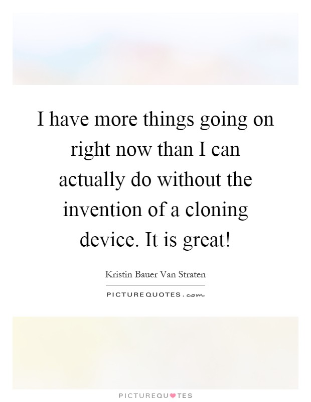 I have more things going on right now than I can actually do without the invention of a cloning device. It is great! Picture Quote #1