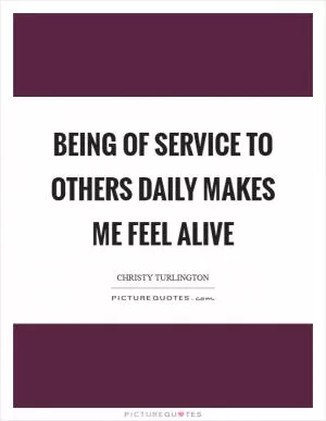 Being of service to others daily makes me feel alive Picture Quote #1