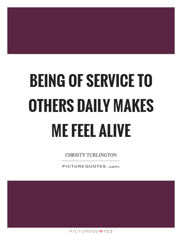 Being of service to others daily makes me feel alive Picture Quote #1