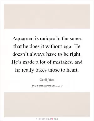 Aquamen is unique in the sense that he does it without ego. He doesn’t always have to be right. He’s made a lot of mistakes, and he really takes those to heart Picture Quote #1