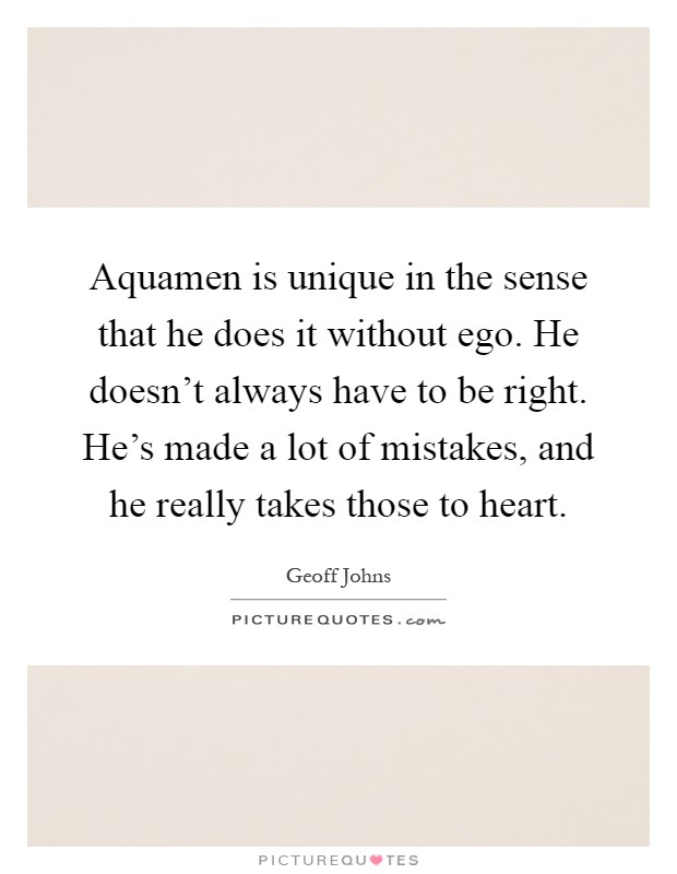 Aquamen is unique in the sense that he does it without ego. He doesn't always have to be right. He's made a lot of mistakes, and he really takes those to heart Picture Quote #1