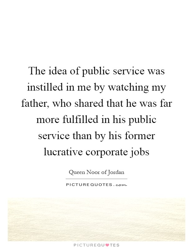 The idea of public service was instilled in me by watching my father, who shared that he was far more fulfilled in his public service than by his former lucrative corporate jobs Picture Quote #1