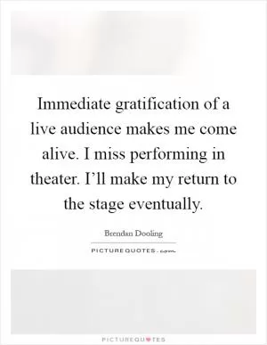 Immediate gratification of a live audience makes me come alive. I miss performing in theater. I’ll make my return to the stage eventually Picture Quote #1