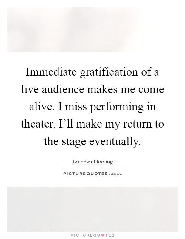 Immediate gratification of a live audience makes me come alive. I miss performing in theater. I'll make my return to the stage eventually Picture Quote #1
